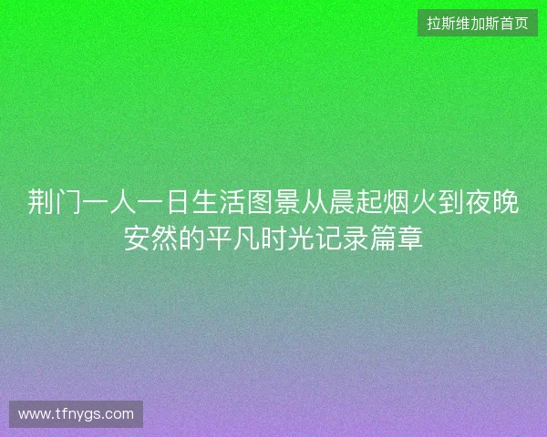 荆门一人一日生活图景从晨起烟火到夜晚安然的平凡时光记录篇章 荆门一人一日生活图景从晨起烟火到夜晚安然的平凡时光记录篇章