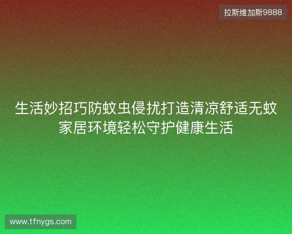 生活妙招巧防蚊虫侵扰打造清凉舒适无蚊家居环境轻松守护健康生活 生活妙招巧防蚊虫侵扰打造清凉舒适无蚊家居环境轻松守护健康生活